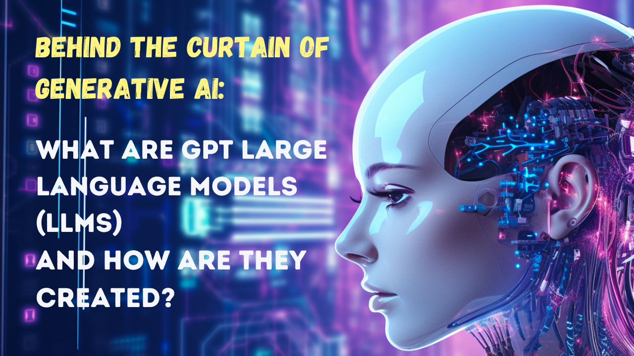 Behind the Curtain of Generative AI: What are GPT Large Language Models (LLMs) and How Are They Created?